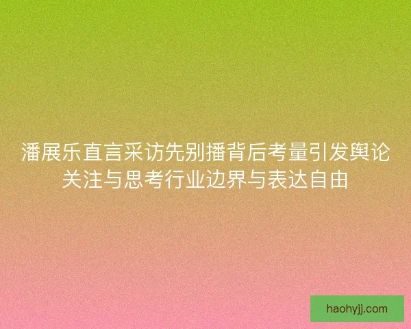潘展乐直言采访先别播背后考量引发舆论关注与思考行业边界与表达自由