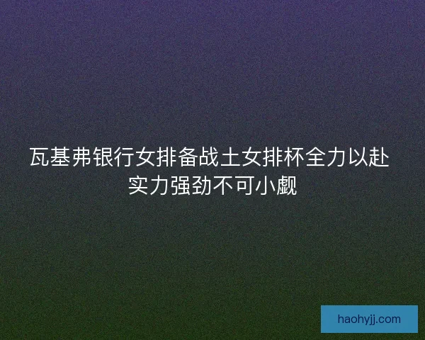 瓦基弗银行女排备战土女排杯全力以赴 实力强劲不可小觑