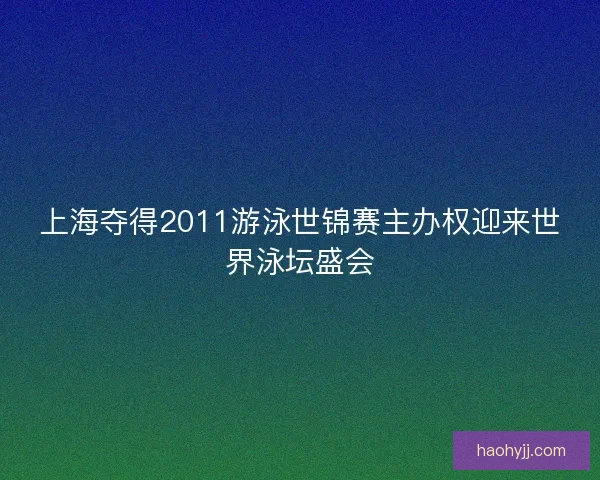 上海夺得2011游泳世锦赛主办权迎来世界泳坛盛会