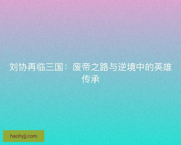 刘协再临三国：废帝之路与逆境中的英雄传承