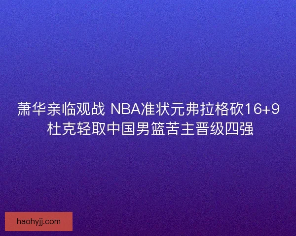 萧华亲临观战 NBA准状元弗拉格砍16+9 杜克轻取中国男篮苦主晋级四强
