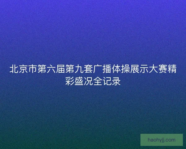 北京市第六届第九套广播体操展示大赛精彩盛况全记录