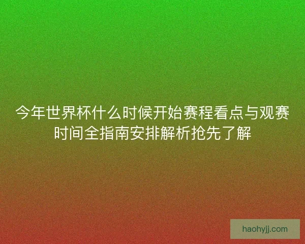 今年世界杯什么时候开始赛程看点与观赛时间全指南安排解析抢先了解