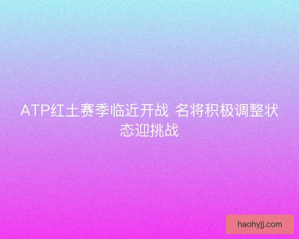 ATP红土赛季临近开战 名将积极调整状态迎挑战