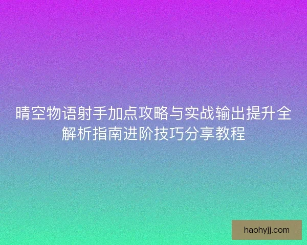 晴空物语射手加点攻略与实战输出提升全解析指南进阶技巧分享教程