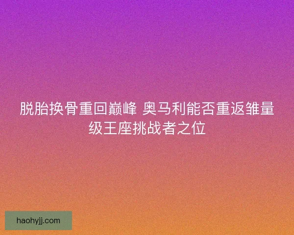 脱胎换骨重回巅峰 奥马利能否重返雏量级王座挑战者之位
