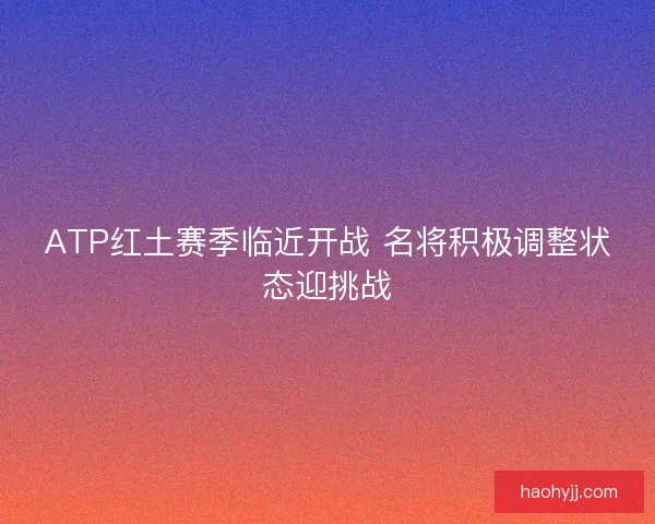 ATP红土赛季临近开战 名将积极调整状态迎挑战